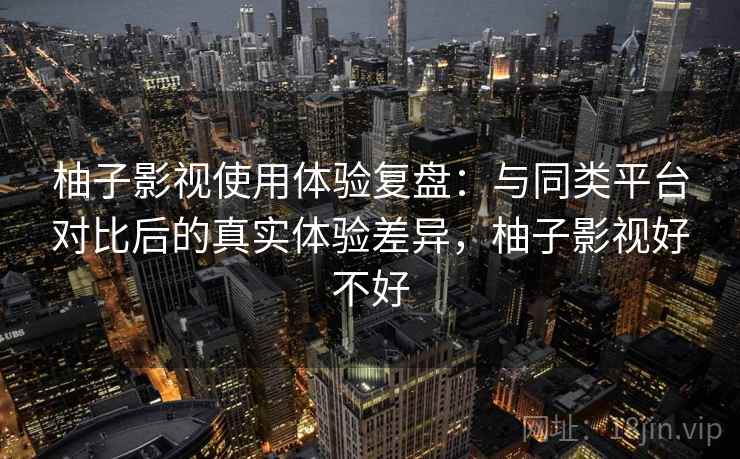 柚子影视使用体验复盘:与同类平台对比后的真实体验差异,柚子影视好不好 柚子影视使用体验复盘:与同类平台对比后的真实体验差异,柚子影视好不好
