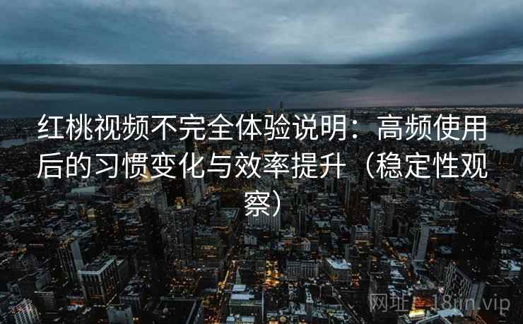 红桃视频不完全体验说明:高频使用后的习惯变化与效率提升(稳定性观察) 红桃视频不完全体验说明:高频使用后的习惯变化与效率提升(稳定性观察)