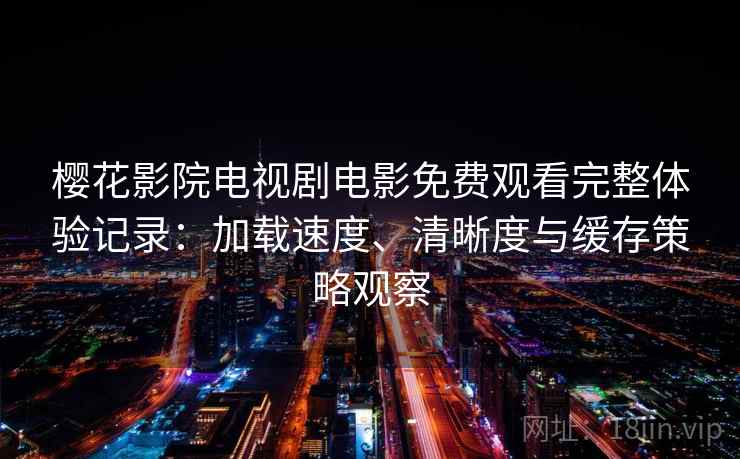 樱花影院电视剧电影免费观看完整体验记录:加载速度、清晰度与缓存策略观察 樱花影院电视剧电影免费观看完整体验记录:加载速度、清晰度与缓存策略观察