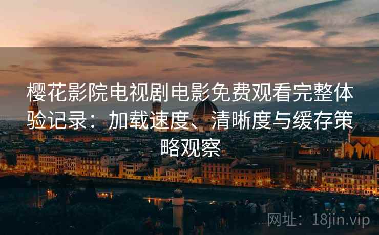 樱花影院电视剧电影免费观看完整体验记录:加载速度、清晰度与缓存策略观察 樱花影院电视剧电影免费观看完整体验记录:加载速度、清晰度与缓存策略观察