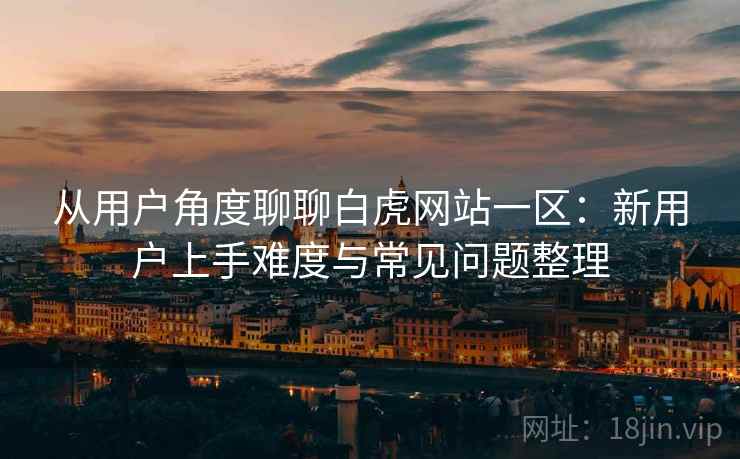 从用户角度聊聊白虎网站一区:新用户上手难度与常见问题整理 从用户角度聊聊白虎网站一区:新用户上手难度与常见问题整理