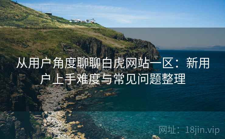 从用户角度聊聊白虎网站一区:新用户上手难度与常见问题整理 从用户角度聊聊白虎网站一区:新用户上手难度与常见问题整理