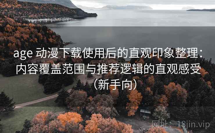 age 动漫下载使用后的直观印象整理：内容覆盖范围与推荐逻辑的直观感受（新手向）