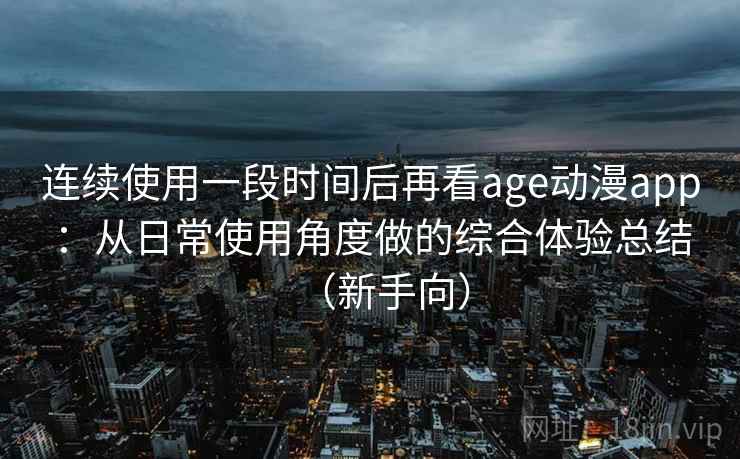 连续使用一段时间后再看age动漫app:从日常使用角度做的综合体验总结(新手向) 连续使用一段时间后再看age动漫app:从日常使用角度做的综合体验总结(新手向)