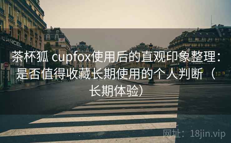 茶杯狐 cupfox使用后的直观印象整理:是否值得收藏长期使用的个人判断(长期体验) 茶杯狐 cupfox使用后的直观印象整理:是否值得收藏长期使用的个人判断(长期体验)