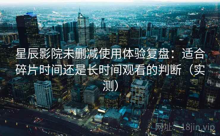 星辰影院未删减使用体验复盘:适合碎片时间还是长时间观看的判断(实测) 星辰影院未删减使用体验复盘:适合碎片时间还是长时间观看的判断(实测)