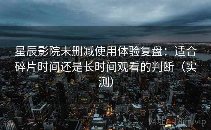 星辰影院未删减使用体验复盘:适合碎片时间还是长时间观看的判断(实测) 星辰影院未删减使用体验复盘:适合碎片时间还是长时间观看的判断(实测)