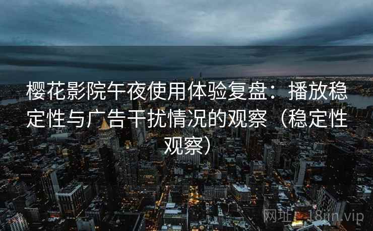 樱花影院午夜使用体验复盘:播放稳定性与广告干扰情况的观察(稳定性观察) 樱花影院午夜使用体验复盘:播放稳定性与广告干扰情况的观察(稳定性观察)