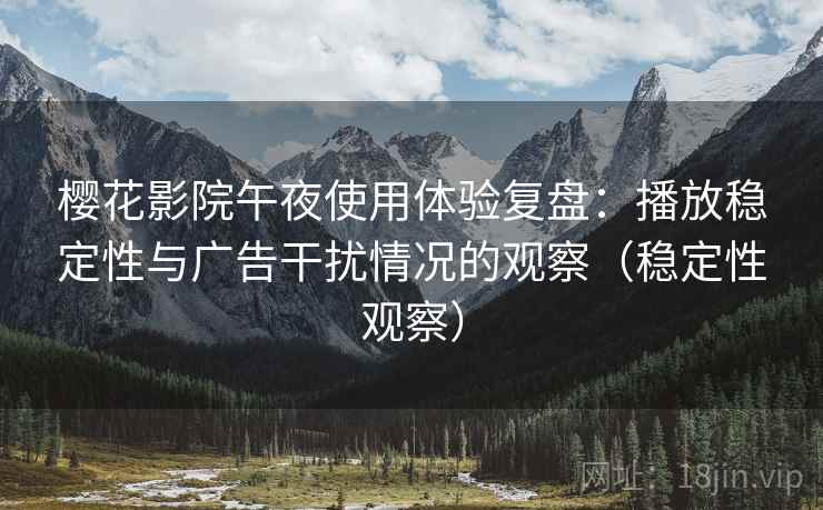 樱花影院午夜使用体验复盘:播放稳定性与广告干扰情况的观察(稳定性观察) 樱花影院午夜使用体验复盘:播放稳定性与广告干扰情况的观察(稳定性观察)