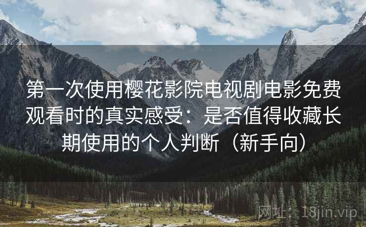 第一次使用樱花影院电视剧电影免费观看时的真实感受:是否值得收藏长期使用的个人判断(新手向) 第一次使用樱花影院电视剧电影免费观看时的真实感受:是否值得收藏长期使用的个人判断(新手向)