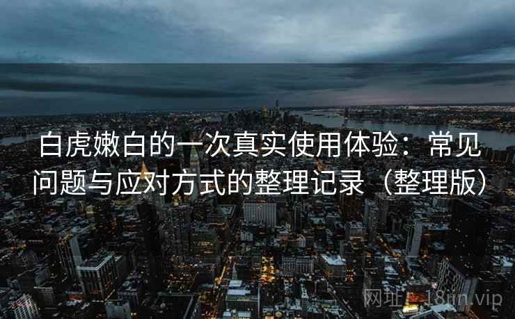 白虎嫩白的一次真实使用体验:常见问题与应对方式的整理记录(整理版) 白虎嫩白的一次真实使用体验:常见问题与应对方式的整理记录(整理版)