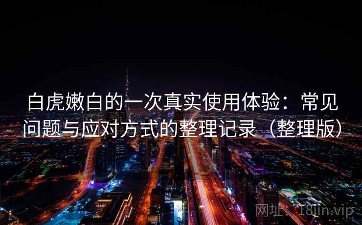 白虎嫩白的一次真实使用体验:常见问题与应对方式的整理记录(整理版) 白虎嫩白的一次真实使用体验:常见问题与应对方式的整理记录(整理版)