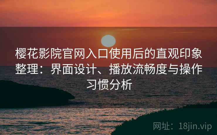樱花影院官网入口使用后的直观印象整理:界面设计、播放流畅度与操作习惯分析 樱花影院官网入口使用后的直观印象整理:界面设计、播放流畅度与操作习惯分析