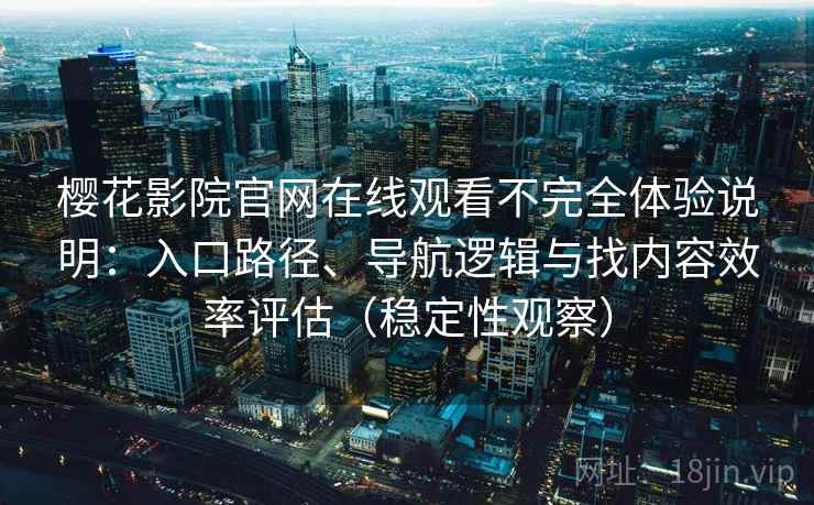 樱花影院官网在线观看不完全体验说明:入口路径、导航逻辑与找内容效率评估(稳定性观察) 樱花影院官网在线观看不完全体验说明:入口路径、导航逻辑与找内容效率评估(稳定性观察)