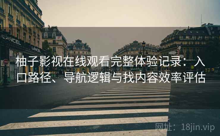 柚子影视在线观看完整体验记录：入口路径、导航逻辑与找内容效率评估