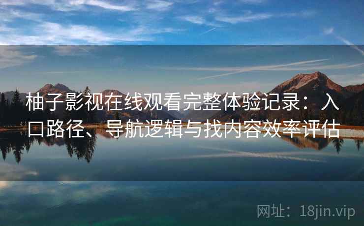 柚子影视在线观看完整体验记录：入口路径、导航逻辑与找内容效率评估