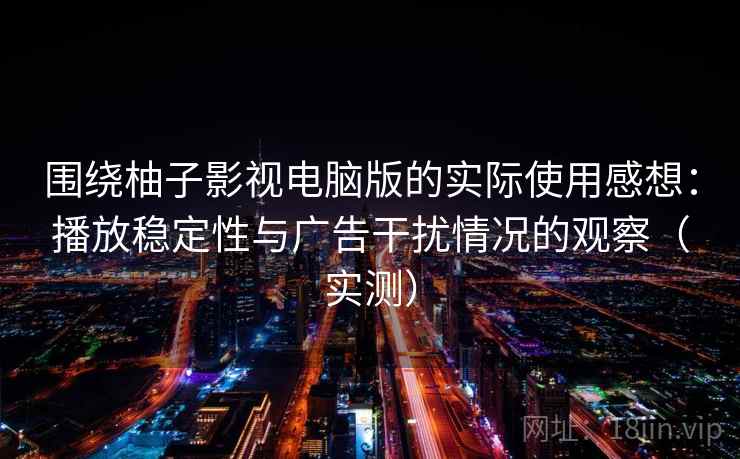 围绕柚子影视电脑版的实际使用感想：播放稳定性与广告干扰情况的观察（实测）