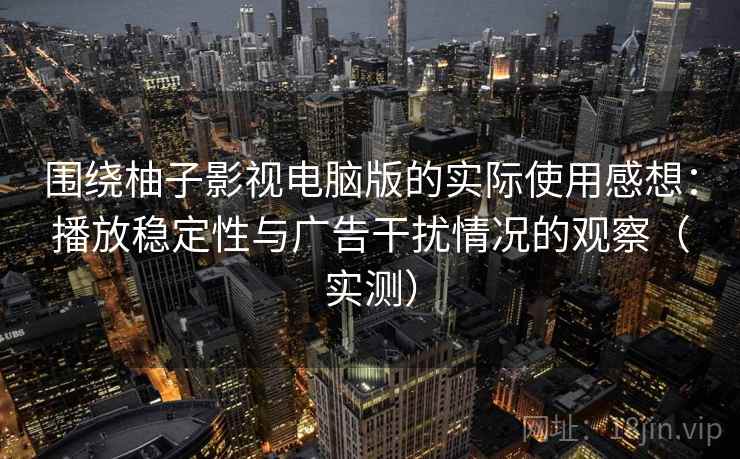 围绕柚子影视电脑版的实际使用感想：播放稳定性与广告干扰情况的观察（实测）