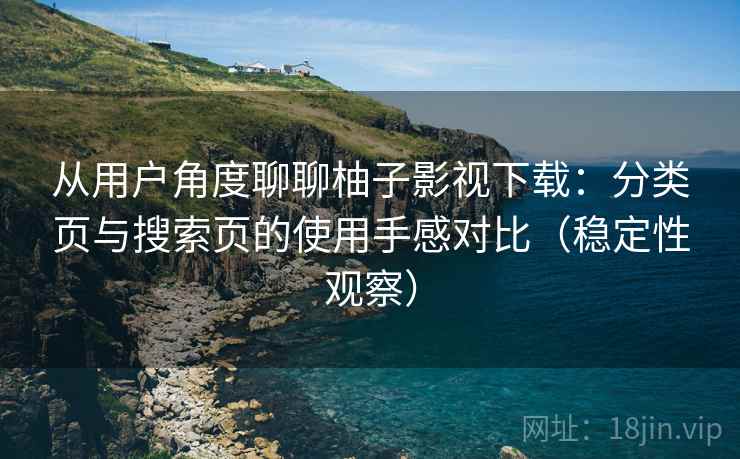 从用户角度聊聊柚子影视下载:分类页与搜索页的使用手感对比(稳定性观察) 从用户角度聊聊柚子影视下载:分类页与搜索页的使用手感对比(稳定性观察)