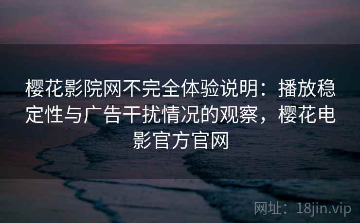 樱花影院网不完全体验说明:播放稳定性与广告干扰情况的观察,樱花电影官方官网 樱花影院网不完全体验说明:播放稳定性与广告干扰情况的观察,樱花电影官方官网