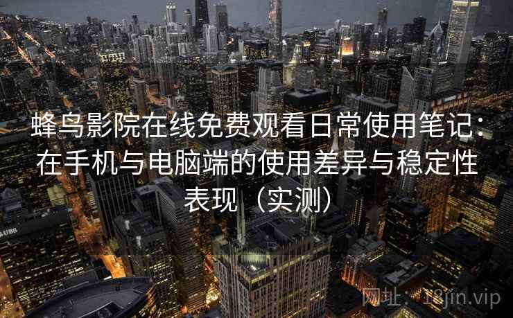 蜂鸟影院在线免费观看日常使用笔记:在手机与电脑端的使用差异与稳定性表现(实测) 蜂鸟影院在线免费观看日常使用笔记:在手机与电脑端的使用差异与稳定性表现(实测)
