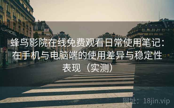蜂鸟影院在线免费观看日常使用笔记:在手机与电脑端的使用差异与稳定性表现(实测) 蜂鸟影院在线免费观看日常使用笔记:在手机与电脑端的使用差异与稳定性表现(实测)