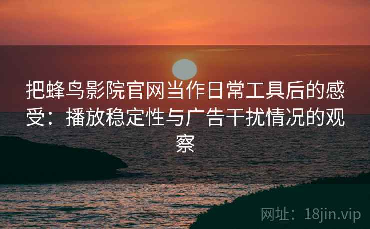 把蜂鸟影院官网当作日常工具后的感受：播放稳定性与广告干扰情况的观察