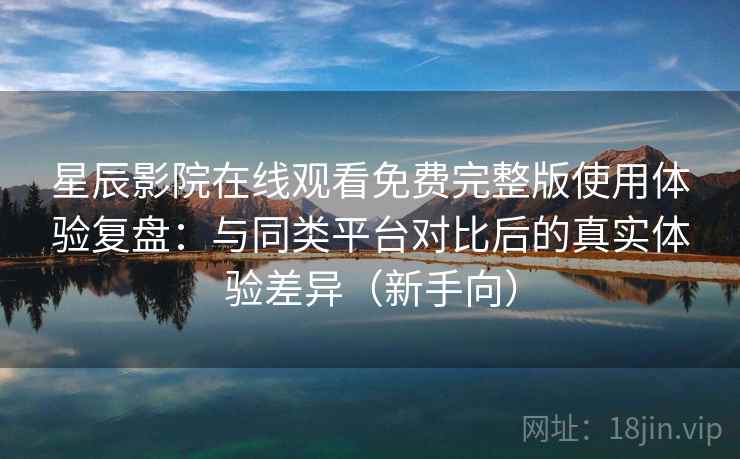 星辰影院在线观看免费完整版使用体验复盘:与同类平台对比后的真实体验差异(新手向) 星辰影院在线观看免费完整版使用体验复盘:与同类平台对比后的真实体验差异(新手向)