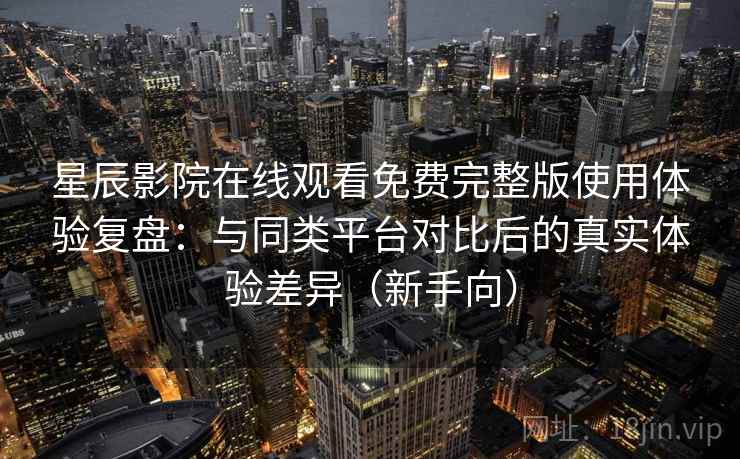星辰影院在线观看免费完整版使用体验复盘:与同类平台对比后的真实体验差异(新手向) 星辰影院在线观看免费完整版使用体验复盘:与同类平台对比后的真实体验差异(新手向)
