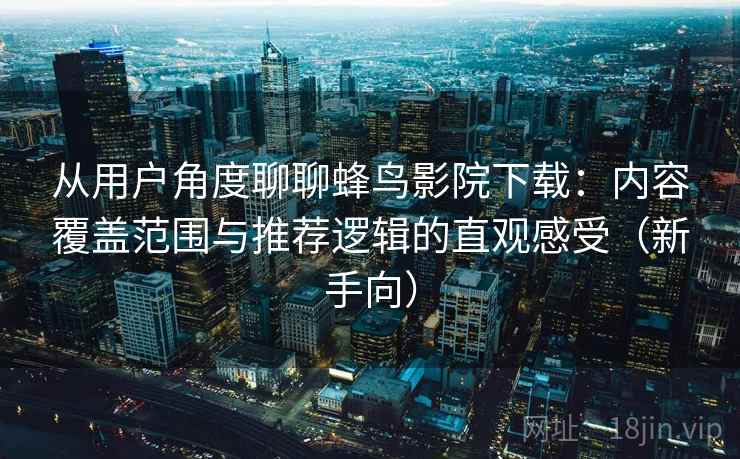 从用户角度聊聊蜂鸟影院下载:内容覆盖范围与推荐逻辑的直观感受(新手向) 从用户角度聊聊蜂鸟影院下载:内容覆盖范围与推荐逻辑的直观感受(新手向)