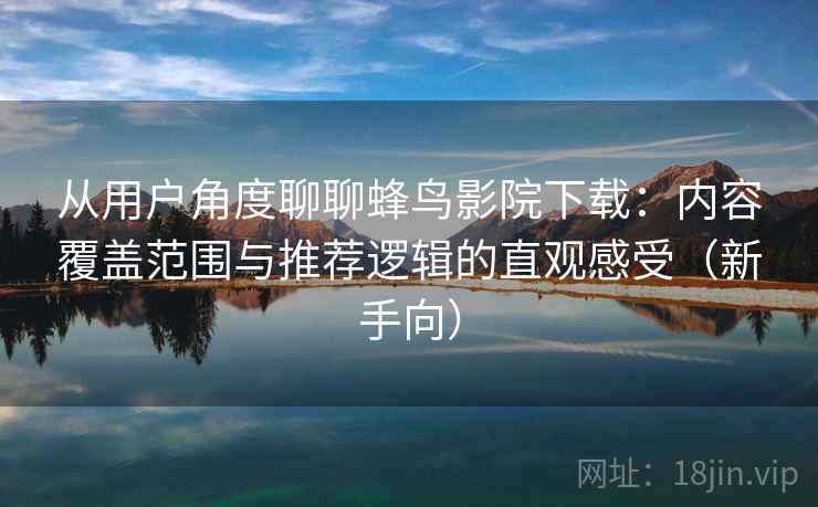 从用户角度聊聊蜂鸟影院下载:内容覆盖范围与推荐逻辑的直观感受(新手向) 从用户角度聊聊蜂鸟影院下载:内容覆盖范围与推荐逻辑的直观感受(新手向)