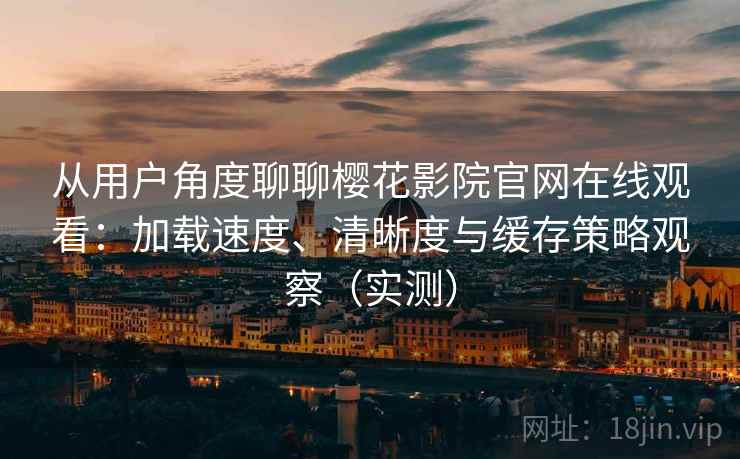 从用户角度聊聊樱花影院官网在线观看:加载速度、清晰度与缓存策略观察(实测) 从用户角度聊聊樱花影院官网在线观看:加载速度、清晰度与缓存策略观察(实测)