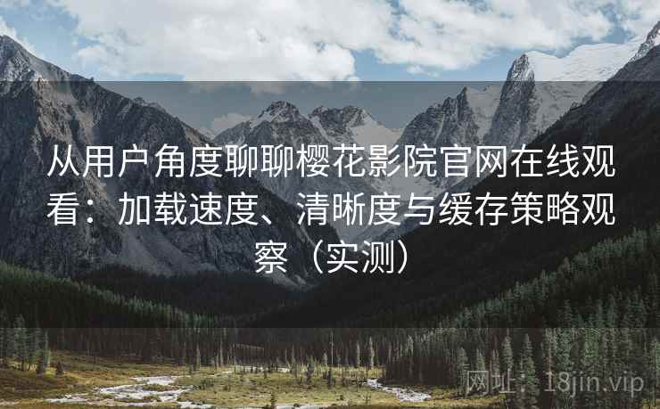 从用户角度聊聊樱花影院官网在线观看:加载速度、清晰度与缓存策略观察(实测) 从用户角度聊聊樱花影院官网在线观看:加载速度、清晰度与缓存策略观察(实测)