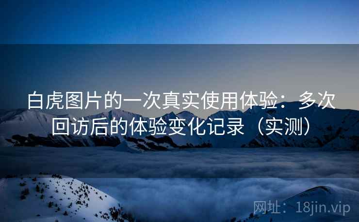 白虎图片的一次真实使用体验:多次回访后的体验变化记录(实测) 白虎图片的一次真实使用体验:多次回访后的体验变化记录(实测)