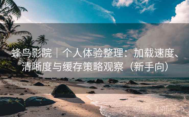 蜂鸟影院｜个人体验整理：加载速度、清晰度与缓存策略观察（新手向）