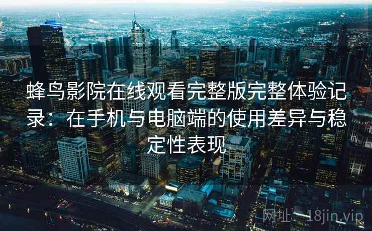蜂鸟影院在线观看完整版完整体验记录:在手机与电脑端的使用差异与稳定性表现 蜂鸟影院在线观看完整版完整体验记录:在手机与电脑端的使用差异与稳定性表现