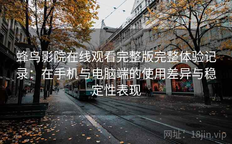 蜂鸟影院在线观看完整版完整体验记录:在手机与电脑端的使用差异与稳定性表现 蜂鸟影院在线观看完整版完整体验记录:在手机与电脑端的使用差异与稳定性表现