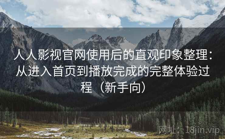 人人影视官网使用后的直观印象整理：从进入首页到播放完成的完整体验过程（新手向）