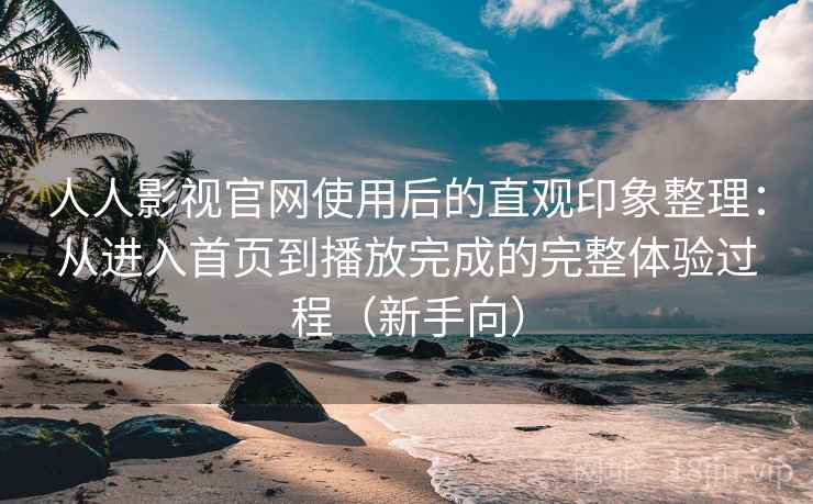 人人影视官网使用后的直观印象整理：从进入首页到播放完成的完整体验过程（新手向）