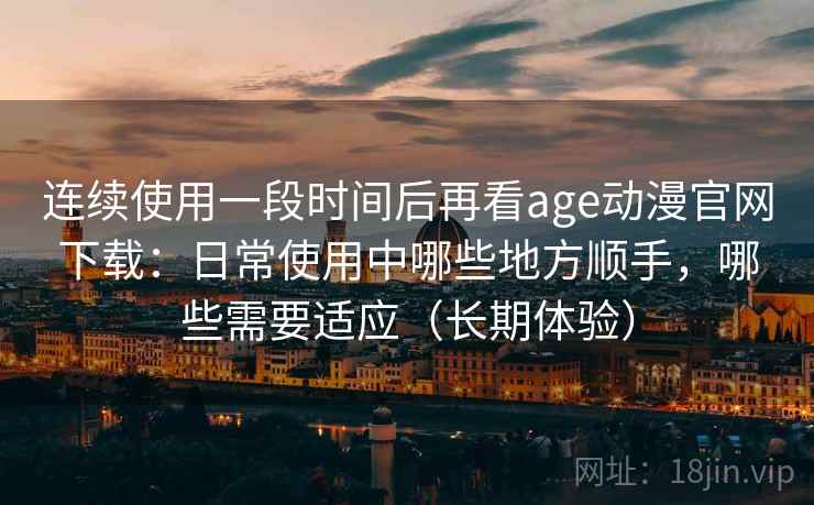 连续使用一段时间后再看age动漫官网下载:日常使用中哪些地方顺手,哪些需要适应(长期体验) 连续使用一段时间后再看age动漫官网下载:日常使用中哪些地方顺手,哪些需要适应(长期体验)