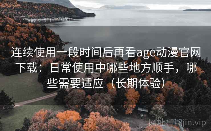连续使用一段时间后再看age动漫官网下载:日常使用中哪些地方顺手,哪些需要适应(长期体验) 连续使用一段时间后再看age动漫官网下载:日常使用中哪些地方顺手,哪些需要适应(长期体验)