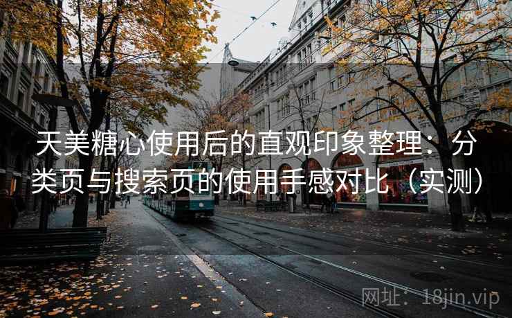 天美糖心使用后的直观印象整理:分类页与搜索页的使用手感对比(实测) 天美糖心使用后的直观印象整理:分类页与搜索页的使用手感对比(实测)