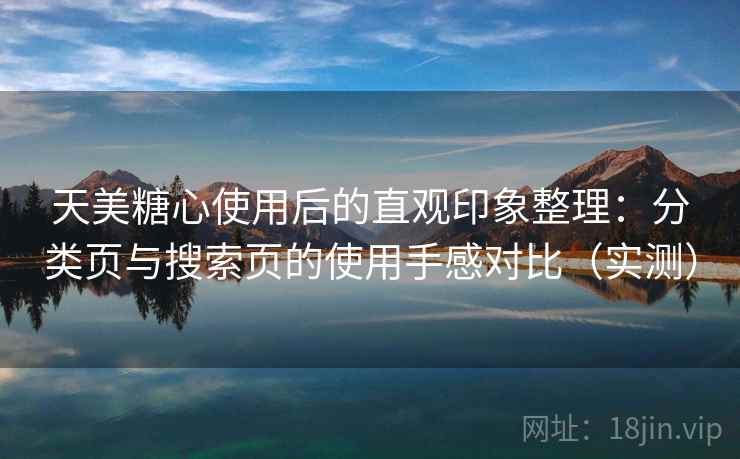 天美糖心使用后的直观印象整理:分类页与搜索页的使用手感对比(实测) 天美糖心使用后的直观印象整理:分类页与搜索页的使用手感对比(实测)