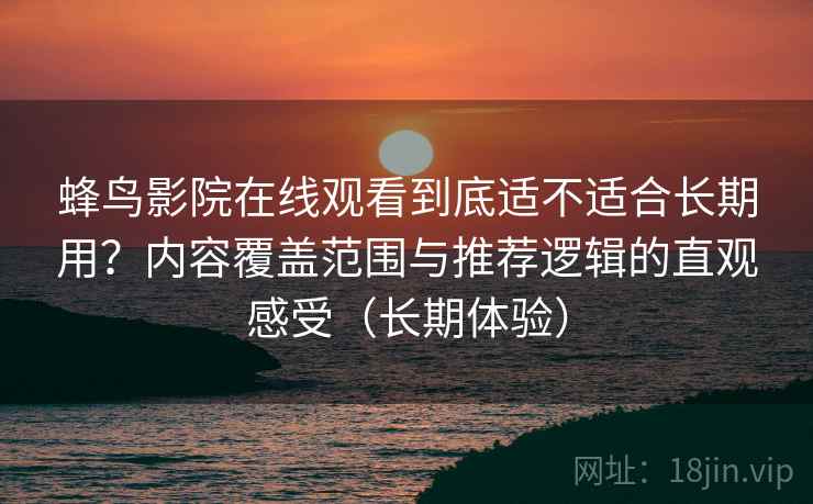 蜂鸟影院在线观看到底适不适合长期用?内容覆盖范围与推荐逻辑的直观感受(长期体验) 蜂鸟影院在线观看到底适不适合长期用?内容覆盖范围与推荐逻辑的直观感受(长期体验)
