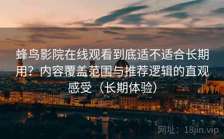 蜂鸟影院在线观看到底适不适合长期用?内容覆盖范围与推荐逻辑的直观感受(长期体验) 蜂鸟影院在线观看到底适不适合长期用?内容覆盖范围与推荐逻辑的直观感受(长期体验)