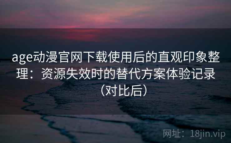 age动漫官网下载使用后的直观印象整理:资源失效时的替代方案体验记录(对比后) age动漫官网下载使用后的直观印象整理:资源失效时的替代方案体验记录(对比后)