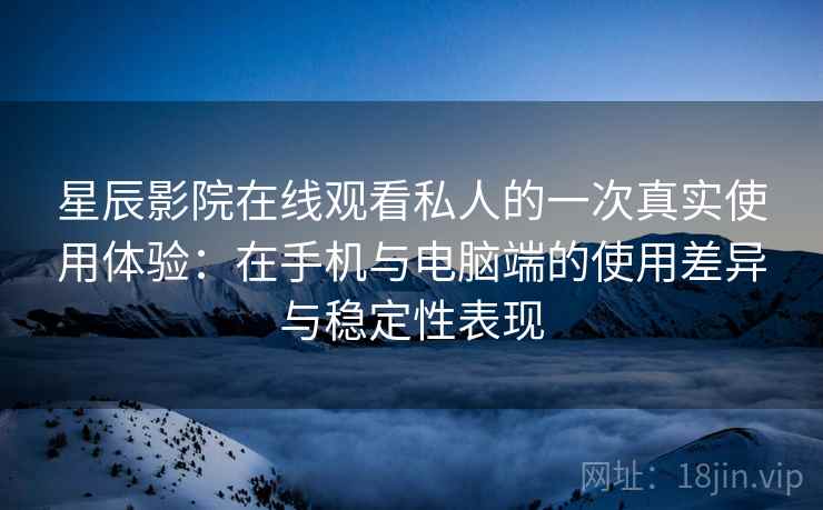 星辰影院在线观看私人的一次真实使用体验:在手机与电脑端的使用差异与稳定性表现 星辰影院在线观看私人的一次真实使用体验:在手机与电脑端的使用差异与稳定性表现