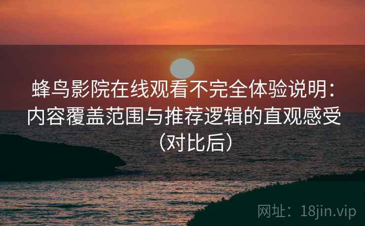 蜂鸟影院在线观看不完全体验说明:内容覆盖范围与推荐逻辑的直观感受(对比后) 蜂鸟影院在线观看不完全体验说明:内容覆盖范围与推荐逻辑的直观感受(对比后)