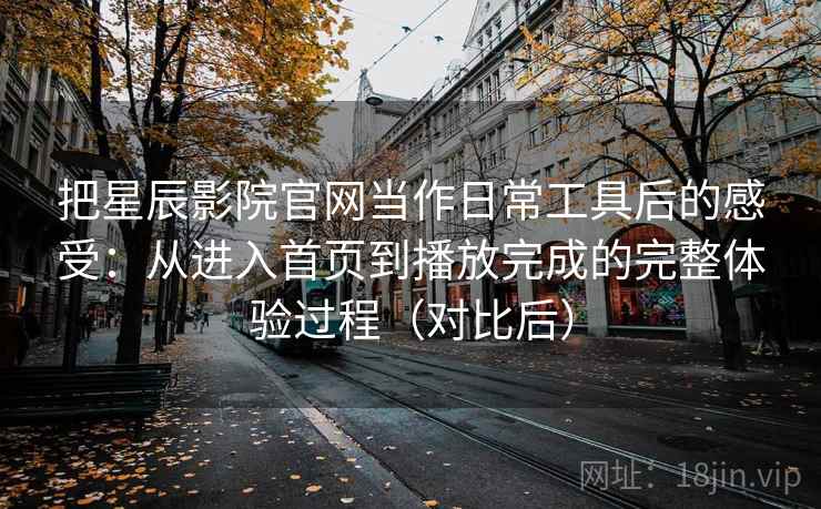 把星辰影院官网当作日常工具后的感受：从进入首页到播放完成的完整体验过程（对比后）