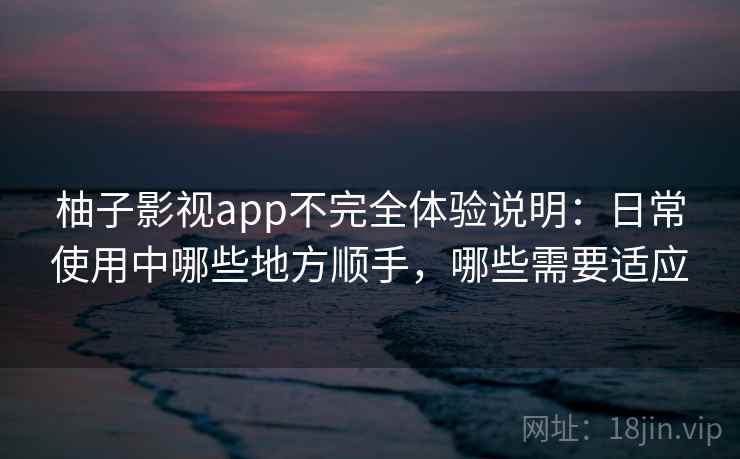 柚子影视app不完全体验说明：日常使用中哪些地方顺手，哪些需要适应